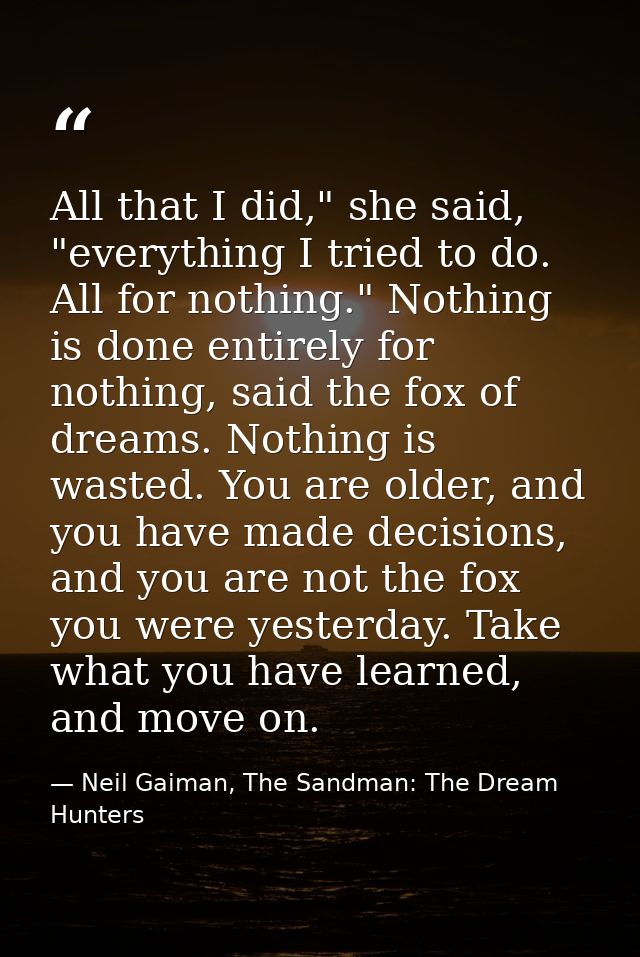 All that I did," she said, "everything I tried to do. All for nothing." Nothing is done entirely for nothing, said the f — Neil Gaiman, The Sandman: The Dream Hunters
