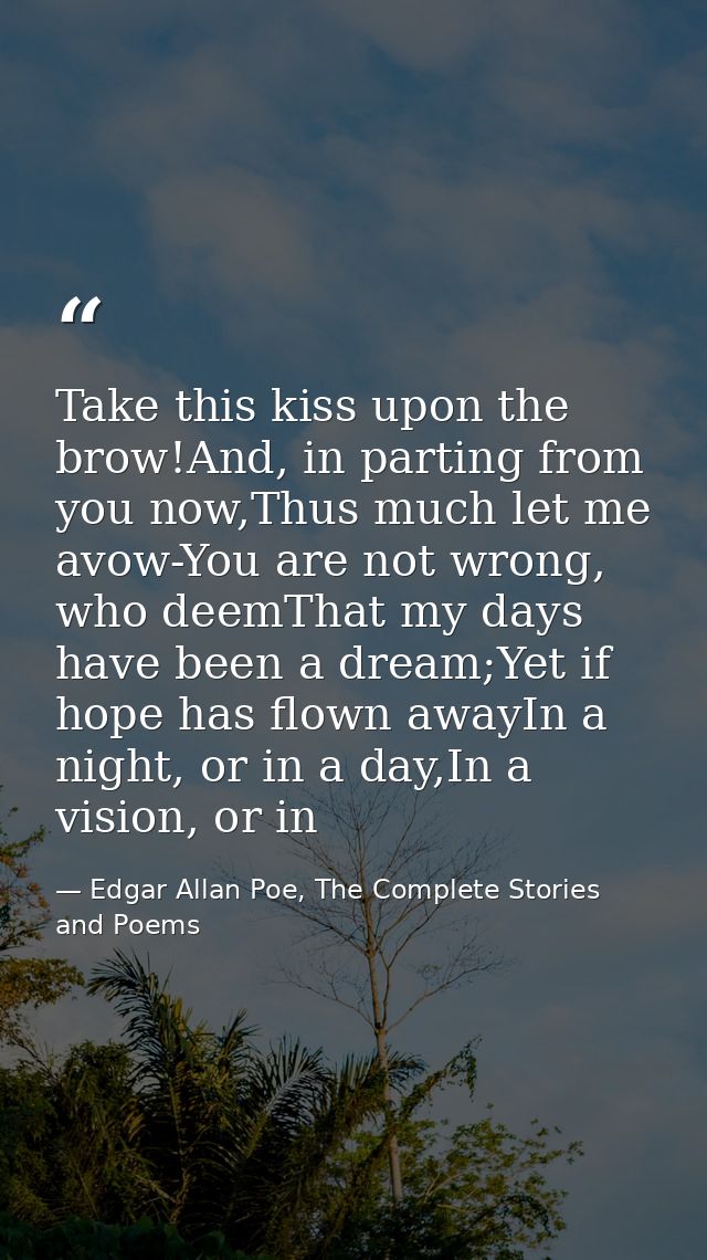 Take this kiss upon the brow!And, in parting from you now,Thus much let me avow-You are not wrong, who deemThat my days  — Edgar Allan Poe, The Complete Stories and Poems