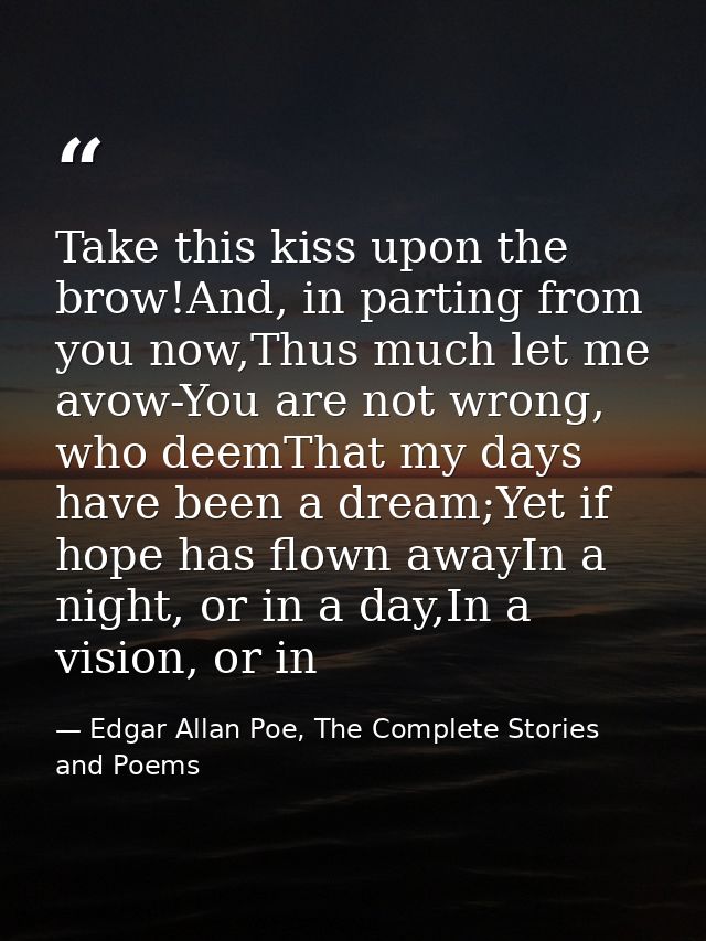 Take this kiss upon the brow!And, in parting from you now,Thus much let me avow-You are not wrong, who deemThat my days  — Edgar Allan Poe, The Complete Stories and Poems
