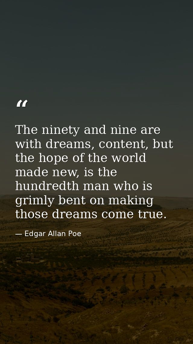 The ninety and nine are with dreams, content, but the hope of the world made new, is the hundredth man who is grimly ben — Edgar Allan Poe