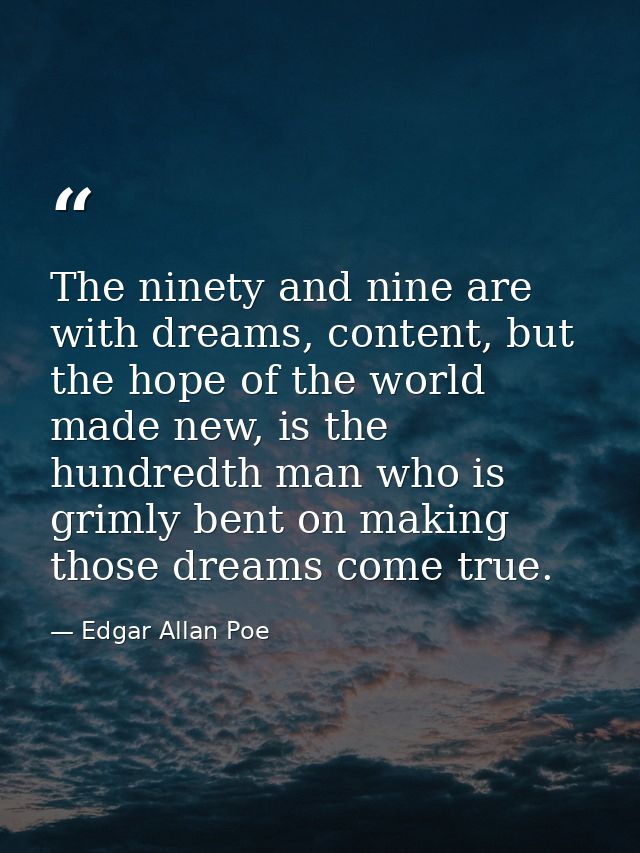 The ninety and nine are with dreams, content, but the hope of the world made new, is the hundredth man who is grimly ben — Edgar Allan Poe