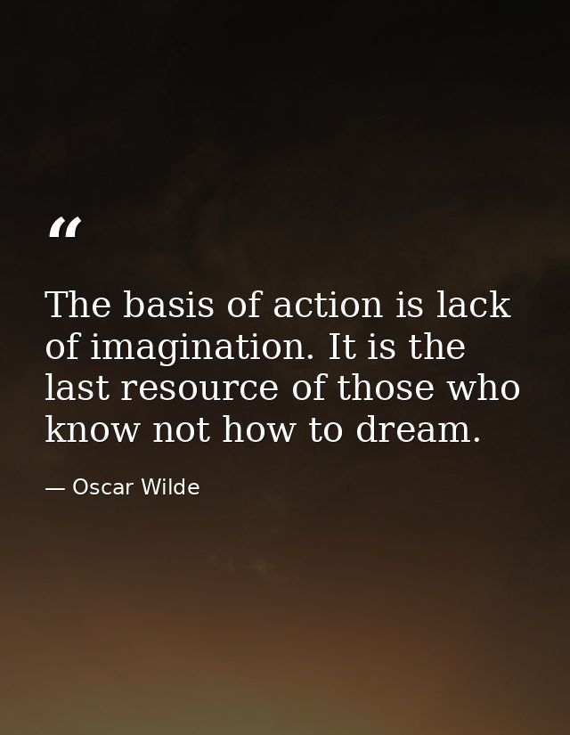 The basis of action is lack of imagination. It is the last resource of those who know not how to dream. — Oscar Wilde