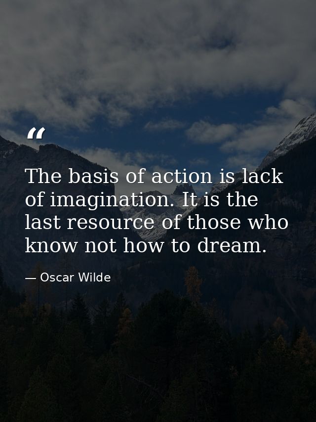 The basis of action is lack of imagination. It is the last resource of those who know not how to dream. — Oscar Wilde