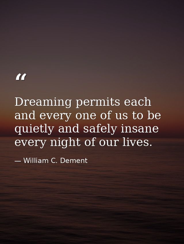 Dreaming permits each and every one of us to be quietly and safely insane every night of our lives. — William C. Dement