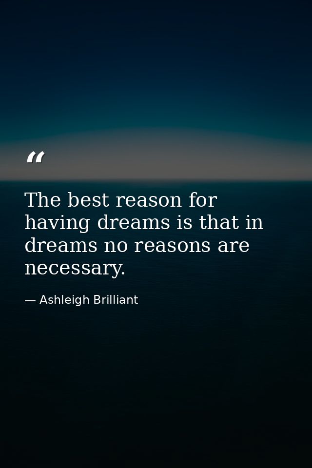 The best reason for having dreams is that in dreams no reasons are necessary. — Ashleigh Brilliant