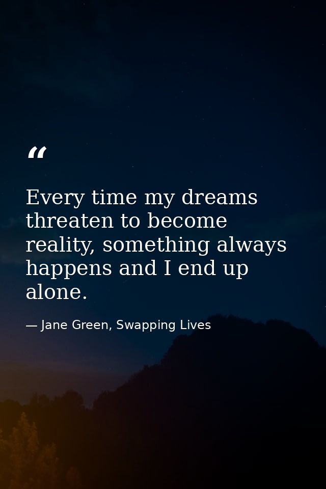 Every time my dreams threaten to become reality, something always happens and I end up alone. — Jane Green, Swapping Lives