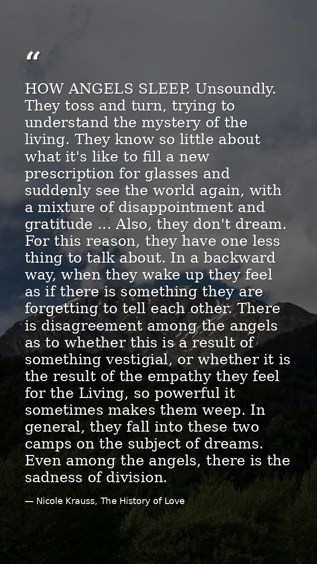 HOW ANGELS SLEEP. Unsoundly. They toss and turn, trying to understand the mystery of the living. They know so little abo — Nicole Krauss, The History of Love