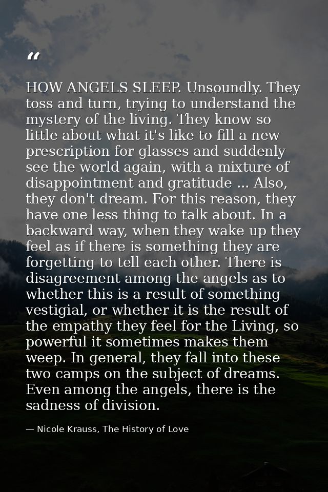 HOW ANGELS SLEEP. Unsoundly. They toss and turn, trying to understand the mystery of the living. They know so little abo — Nicole Krauss, The History of Love