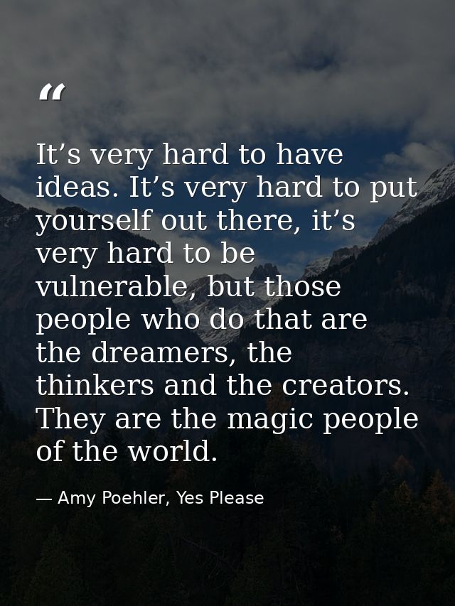 It’s very hard to have ideas. It’s very hard to put yourself out there, it’s very hard to be vulnerable, but those peopl — Amy Poehler, Yes Please