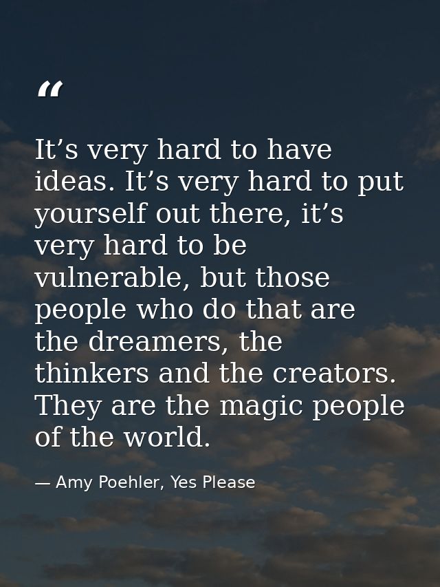 It’s very hard to have ideas. It’s very hard to put yourself out there, it’s very hard to be vulnerable, but those peopl — Amy Poehler, Yes Please
