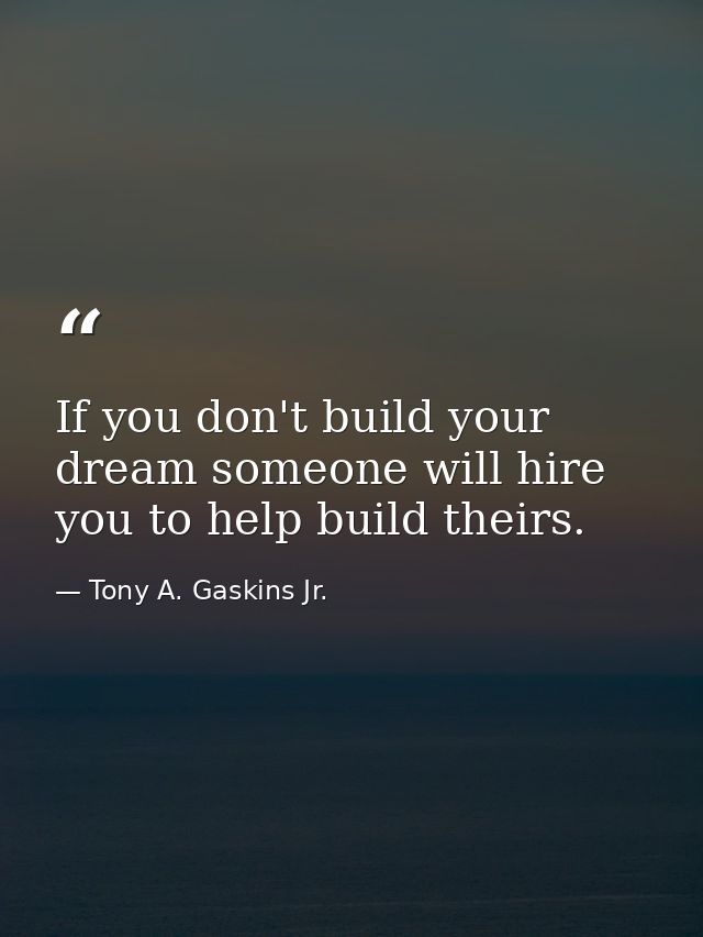 If you don't build your dream someone will hire you to help build theirs. — Tony A. Gaskins Jr.