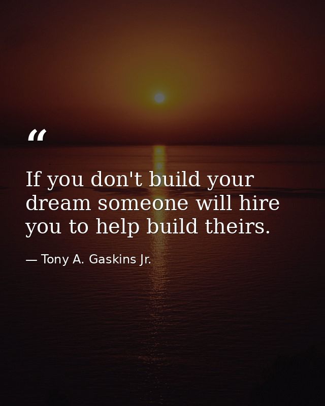 If you don't build your dream someone will hire you to help build theirs. — Tony A. Gaskins Jr.