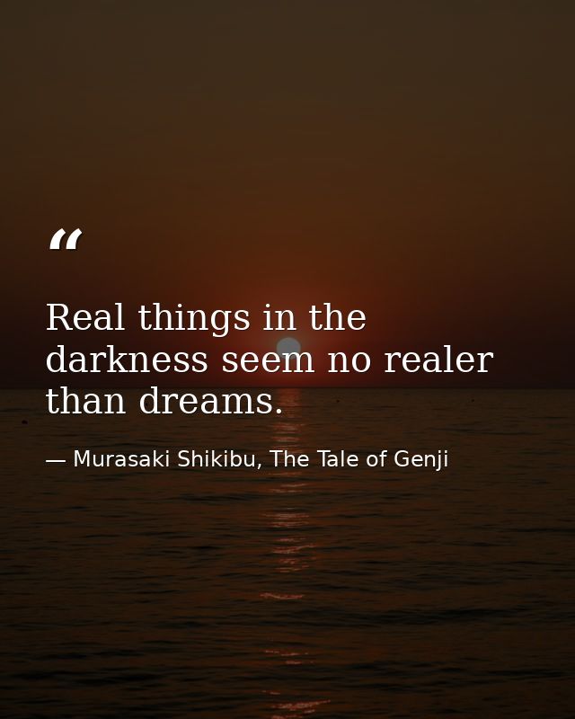 Real things in the darkness seem no realer than dreams. — Murasaki Shikibu, The Tale of Genji