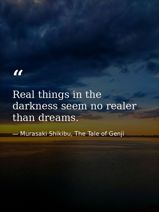 Real things in the darkness seem no realer than dreams. — Murasaki Shikibu, The Tale of Genji