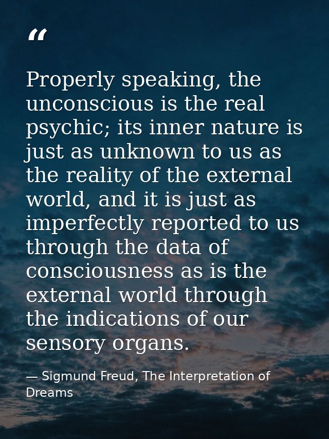 Properly speaking, the unconscious is the real psychic; its inner nature is just as unknown to us as the reality of the  — Sigmund Freud, The Interpretation of Dreams