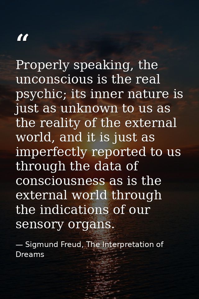 Properly speaking, the unconscious is the real psychic; its inner nature is just as unknown to us as the reality of the  — Sigmund Freud, The Interpretation of Dreams