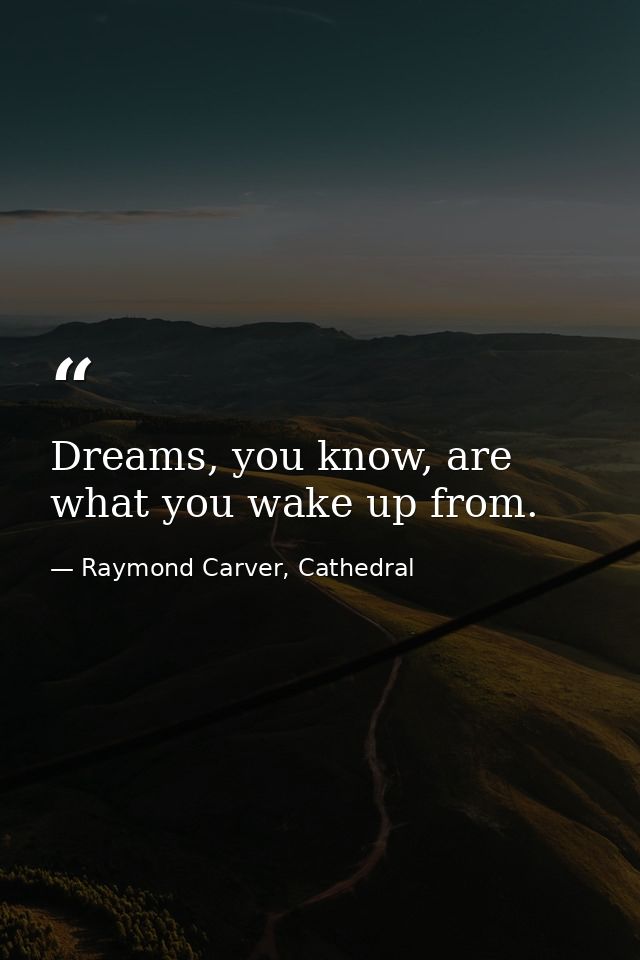 Dreams, you know, are what you wake up from. — Raymond Carver, Cathedral