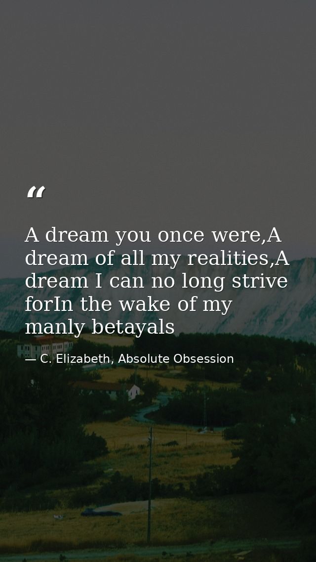 A dream you once were,A dream of all my realities,A dream I can no long strive forIn the wake of my manly betayals — C. Elizabeth, Absolute Obsession