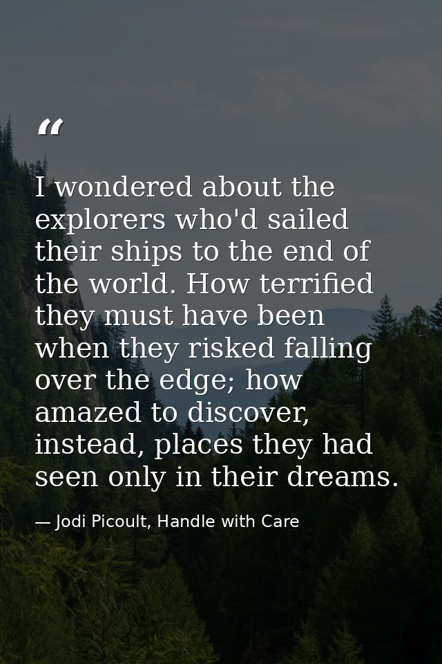 I wondered about the explorers who'd sailed their ships to the end of the world. How terrified they must have been when  — Jodi Picoult, Handle with Care