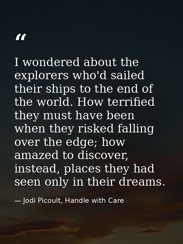I wondered about the explorers who'd sailed their ships to the end of the world. How terrified they must have been when  — Jodi Picoult, Handle with Care