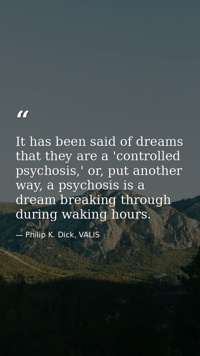 It has been said of dreams that they are a 'controlled psychosis,' or, put another way, a psychosis is a dream breaking  — Philip K. Dick, VALIS