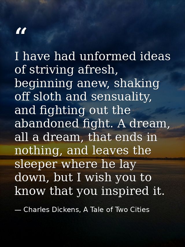 I have had unformed ideas of striving afresh, beginning anew, shaking off sloth and sensuality, and fighting out the aba — Charles Dickens, A Tale of Two Cities