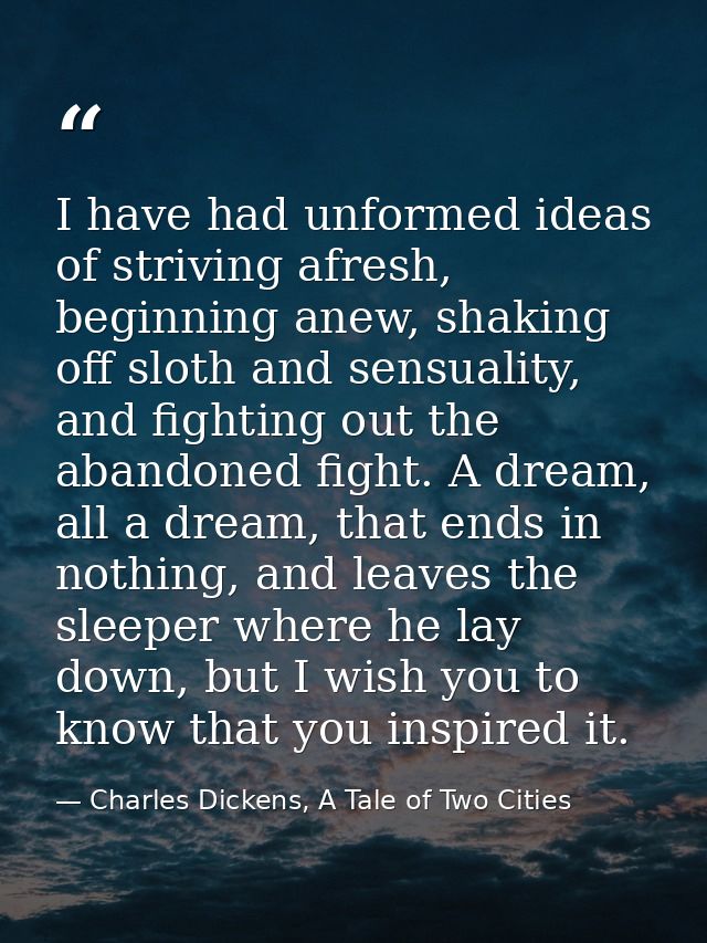 I have had unformed ideas of striving afresh, beginning anew, shaking off sloth and sensuality, and fighting out the aba — Charles Dickens, A Tale of Two Cities