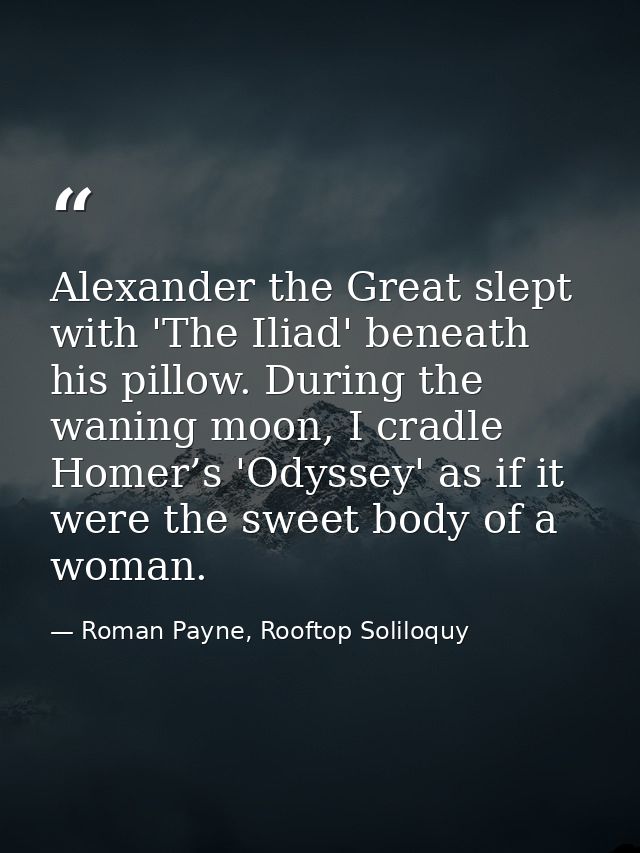 Alexander the Great slept with 'The Iliad' beneath his pillow. During the waning moon, I cradle Homer’s 'Odyssey' as if  — Roman Payne, Rooftop Soliloquy