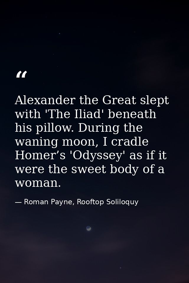 Alexander the Great slept with 'The Iliad' beneath his pillow. During the waning moon, I cradle Homer’s 'Odyssey' as if  — Roman Payne, Rooftop Soliloquy