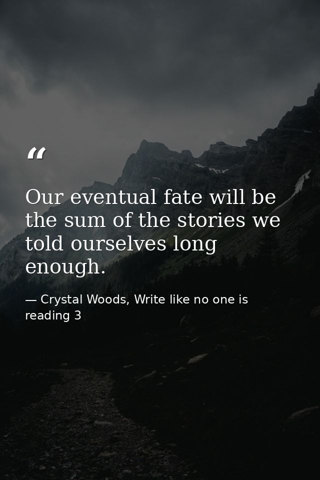 Our eventual fate will be the sum of the stories we told ourselves long enough. — Crystal Woods, Write like no one is reading 3