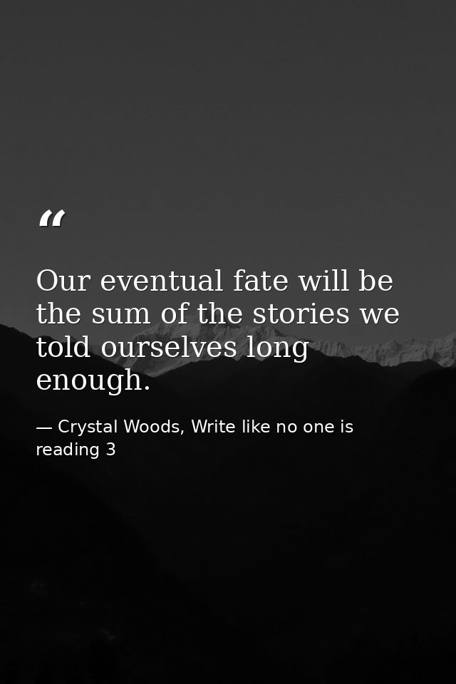 Our eventual fate will be the sum of the stories we told ourselves long enough. — Crystal Woods, Write like no one is reading 3