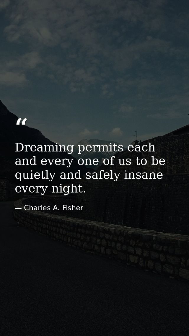 Dreaming permits each and every one of us to be quietly and safely insane every night. — Charles A. Fisher