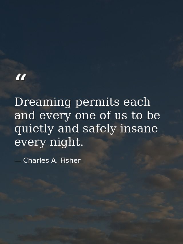 Dreaming permits each and every one of us to be quietly and safely insane every night. — Charles A. Fisher