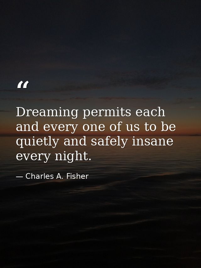 Dreaming permits each and every one of us to be quietly and safely insane every night. — Charles A. Fisher