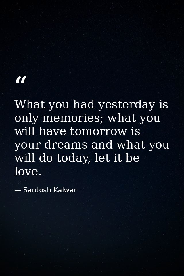What you had yesterday is only memories; what you will have tomorrow is your dreams and what you will do today, let it b — Santosh Kalwar