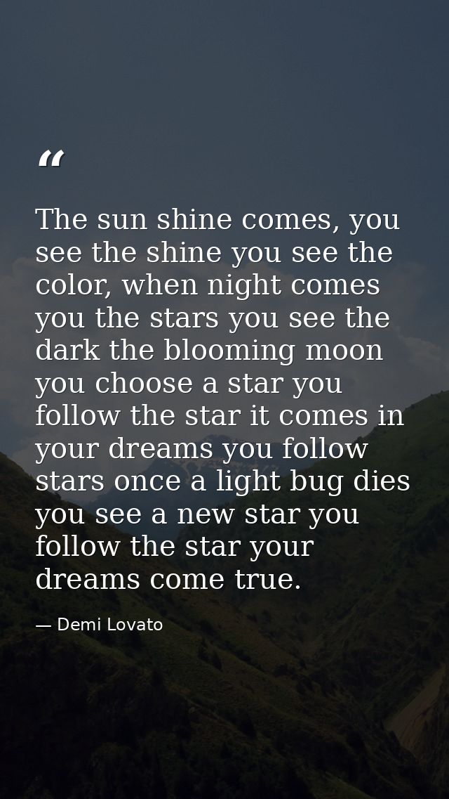 The sun shine comes, you see the shine you see the color, when night comes you the stars you see the dark the blooming m — Demi Lovato