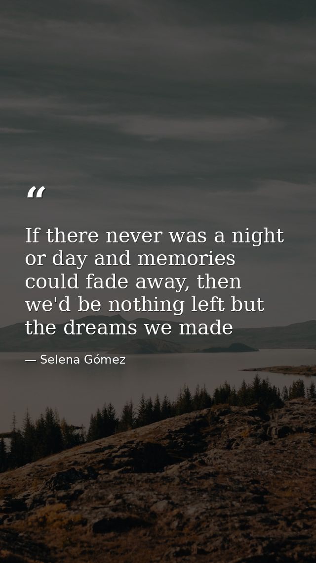 If there never was a night or day and memories could fade away, then we'd be nothing left but the dreams we made — Selena Gómez