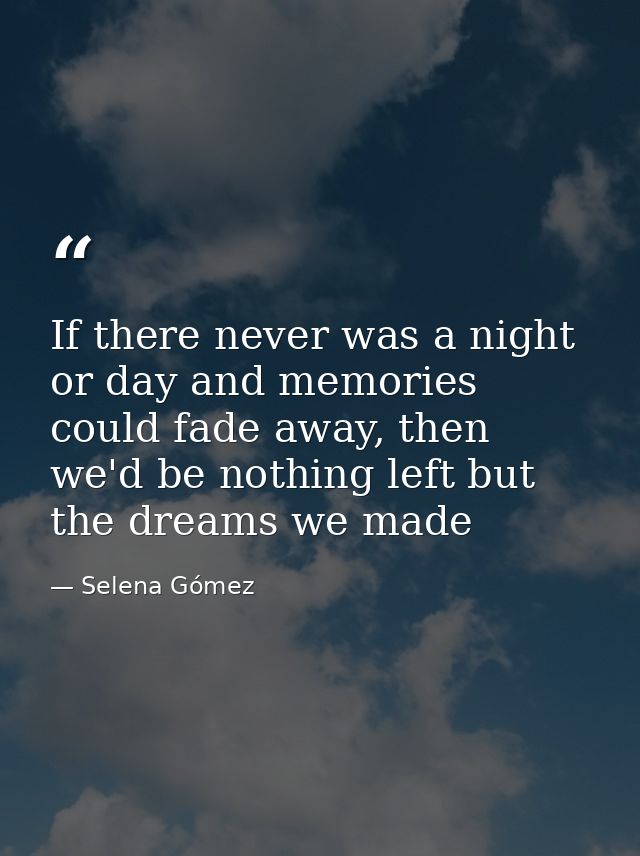 If there never was a night or day and memories could fade away, then we'd be nothing left but the dreams we made — Selena Gómez