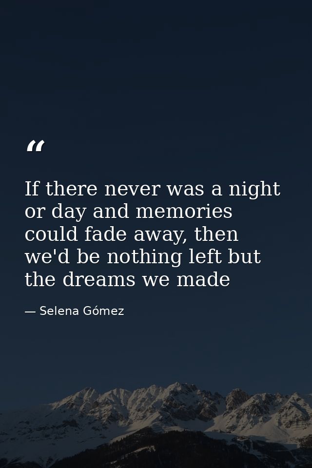 If there never was a night or day and memories could fade away, then we'd be nothing left but the dreams we made — Selena Gómez