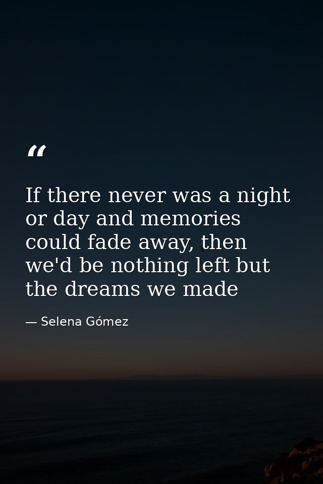 If there never was a night or day and memories could fade away, then we'd be nothing left but the dreams we made — Selena Gómez