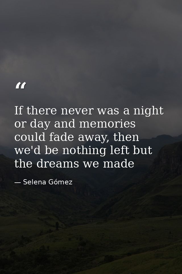 If there never was a night or day and memories could fade away, then we'd be nothing left but the dreams we made — Selena Gómez