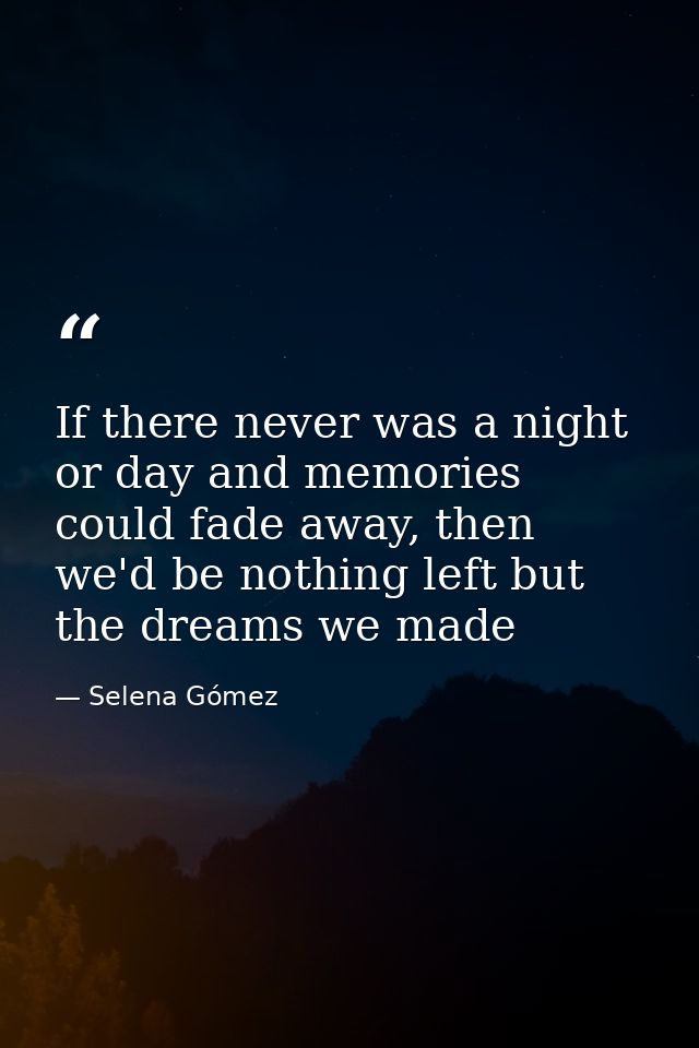 If there never was a night or day and memories could fade away, then we'd be nothing left but the dreams we made — Selena Gómez