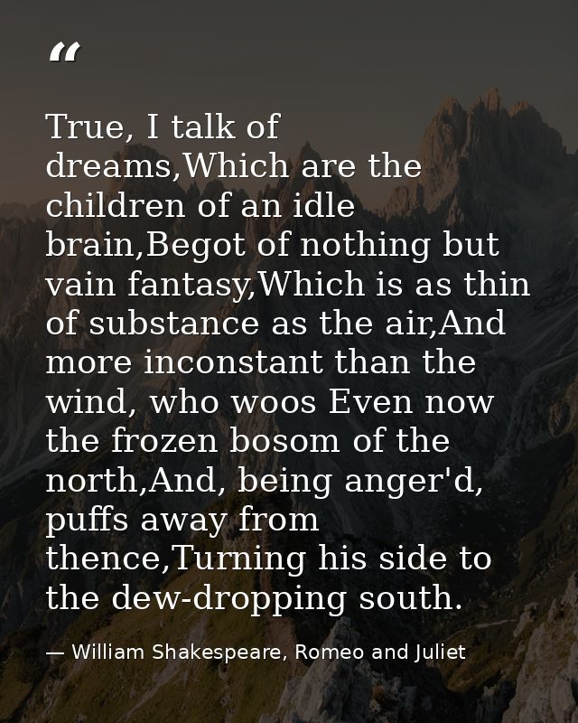 True, I talk of dreams,Which are the children of an idle brain,Begot of nothing but vain fantasy,Which is as thin of sub — William Shakespeare, Romeo and Juliet