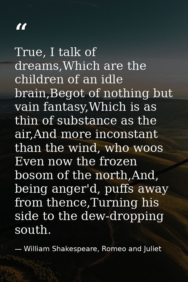 True, I talk of dreams,Which are the children of an idle brain,Begot of nothing but vain fantasy,Which is as thin of sub — William Shakespeare, Romeo and Juliet