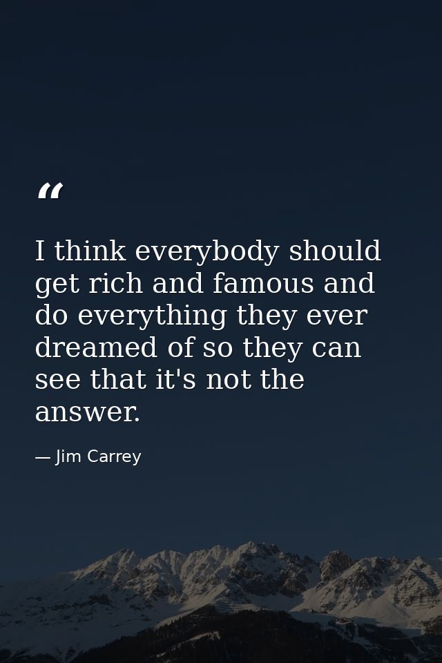 I think everybody should get rich and famous and do everything they ever dreamed of so they can see that it's not the an — Jim Carrey