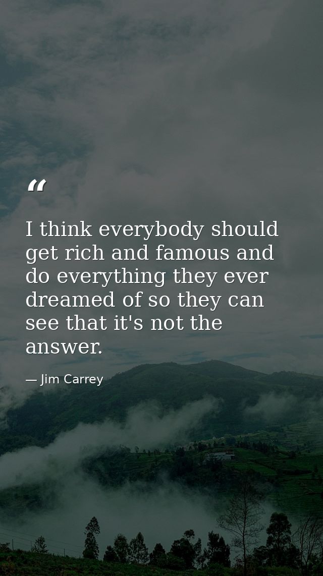 I think everybody should get rich and famous and do everything they ever dreamed of so they can see that it's not the an — Jim Carrey