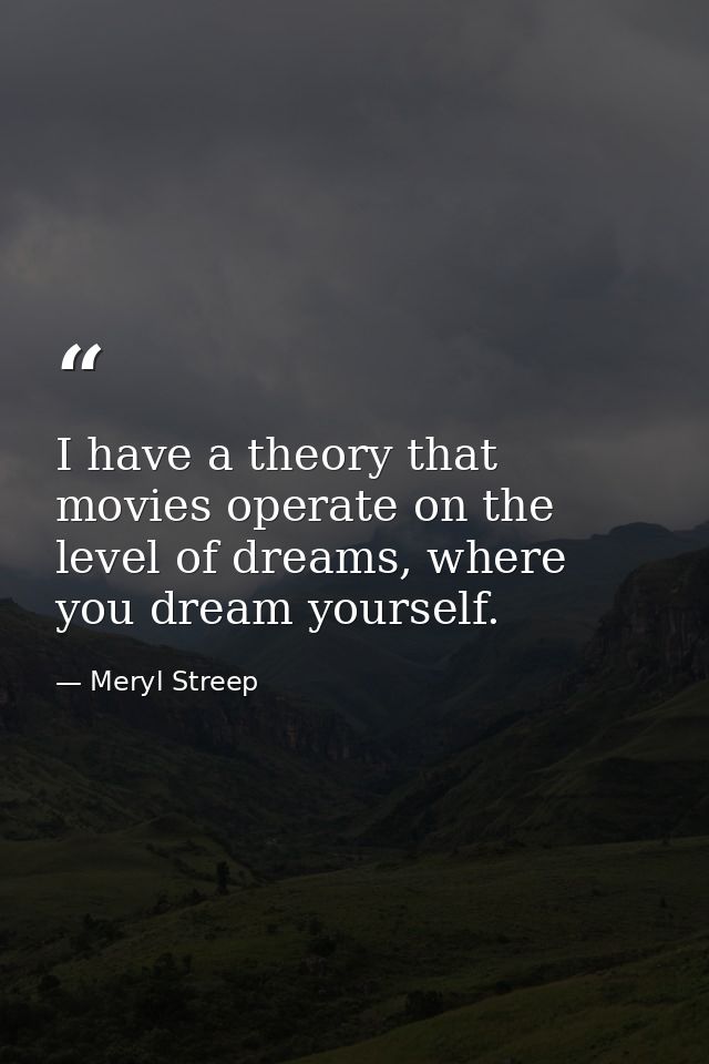 I have a theory that movies operate on the level of dreams, where you dream yourself. — Meryl Streep