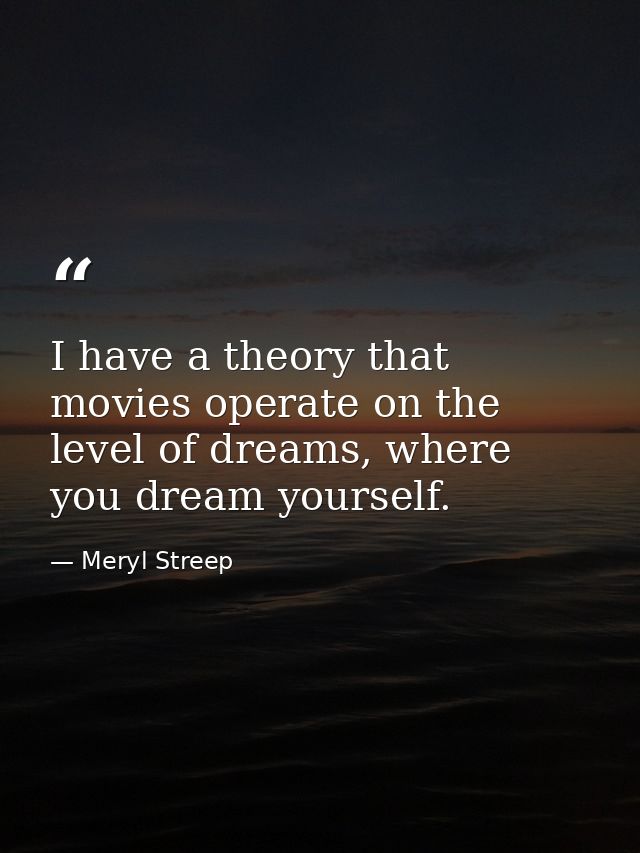 I have a theory that movies operate on the level of dreams, where you dream yourself. — Meryl Streep