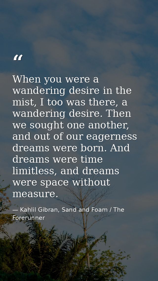 When you were a wandering desire in the mist, I too was there, a wandering desire. Then we sought one another, and out o — Kahlil Gibran, Sand and Foam / The Forerunner