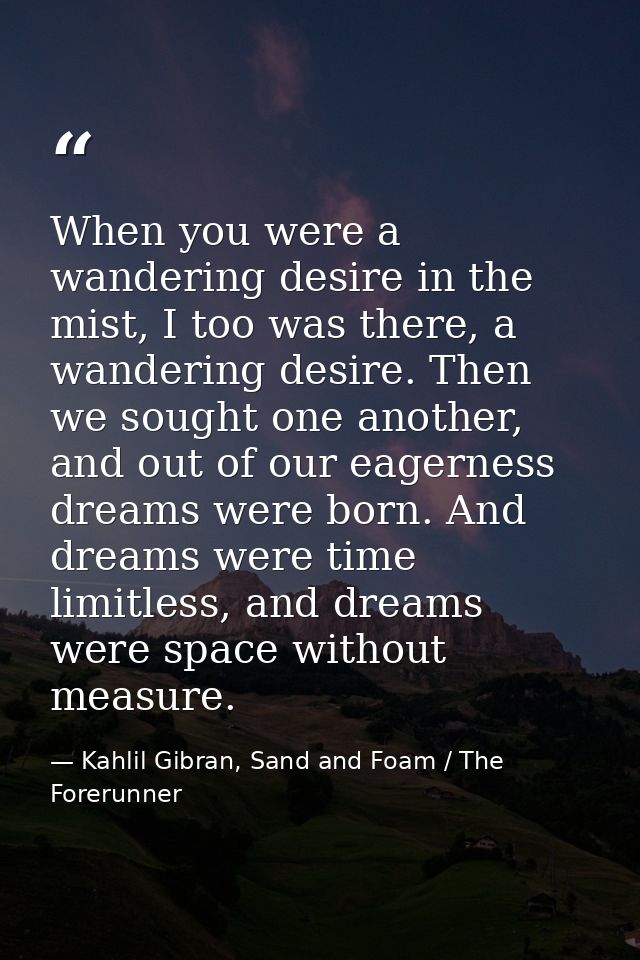 When you were a wandering desire in the mist, I too was there, a wandering desire. Then we sought one another, and out o — Kahlil Gibran, Sand and Foam / The Forerunner